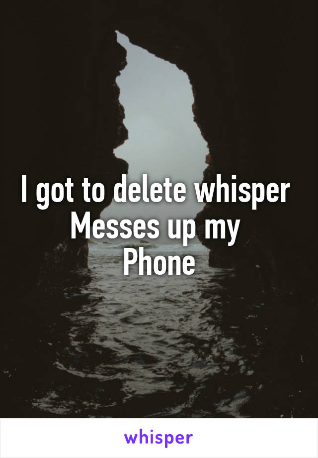 I got to delete whisper 
Messes up my 
Phone