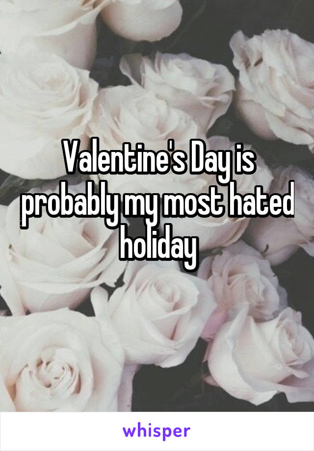 Valentine's Day is probably my most hated holiday
