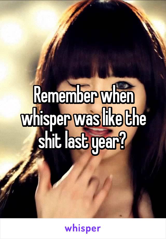 Remember when whisper was like the shit last year? 