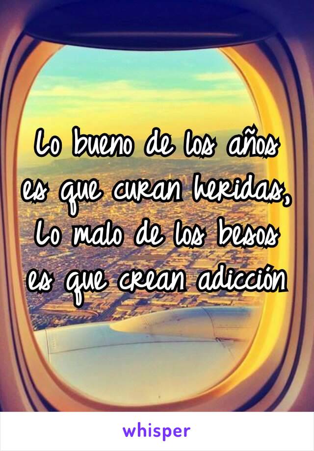 Lo bueno de los años es que curan heridas,
Lo malo de los besos es que crean adicción