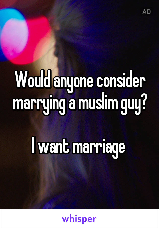 Would anyone consider marrying a muslim guy?

I want marriage 