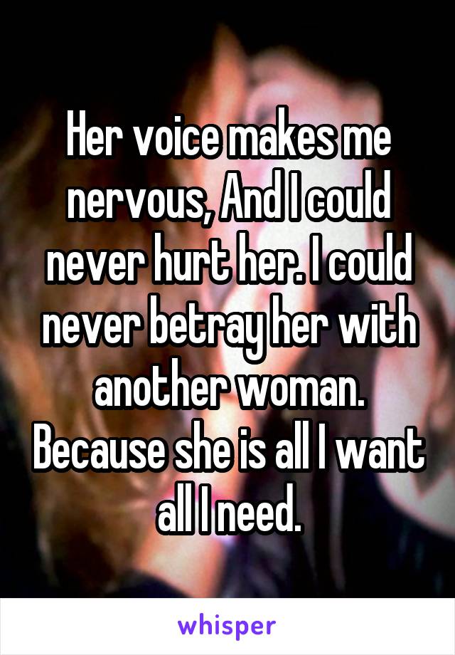 Her voice makes me nervous, And I could never hurt her. I could never betray her with another woman. Because she is all I want all I need.