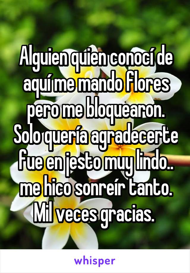 Alguien quien conocí de aquí me mando flores pero me bloquearon. Solo quería agradecerte fue en jesto muy lindo.. me hico sonreír tanto. Mil veces gracias. 