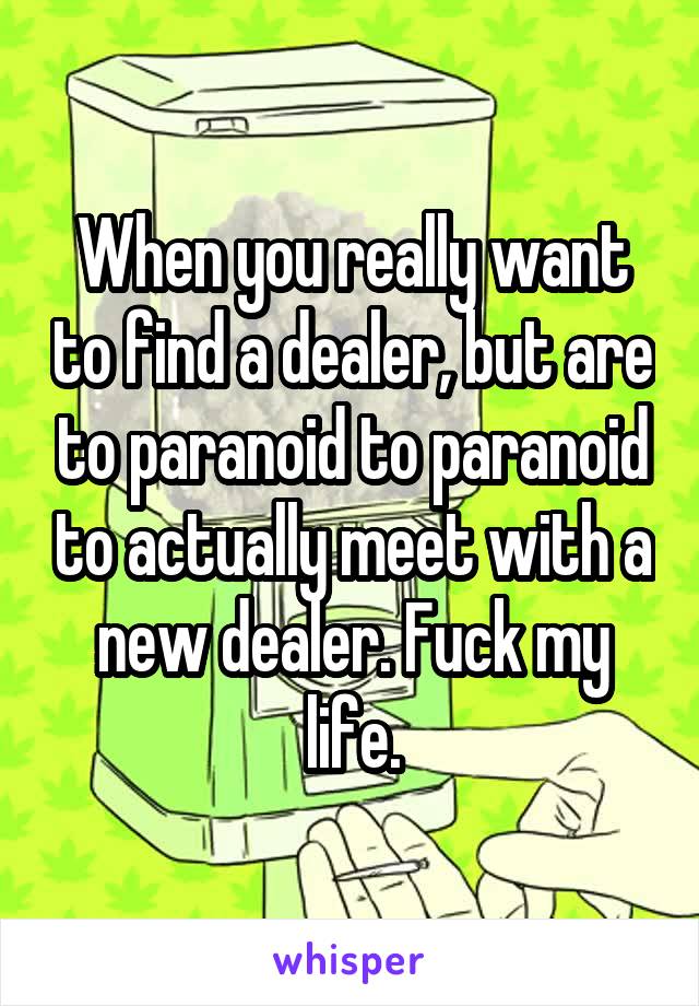 When you really want to find a dealer, but are to paranoid to paranoid to actually meet with a new dealer. Fuck my life.