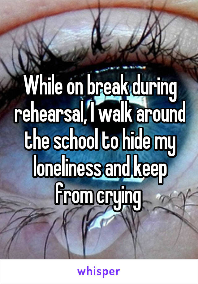 While on break during rehearsal, I walk around the school to hide my loneliness and keep from crying 