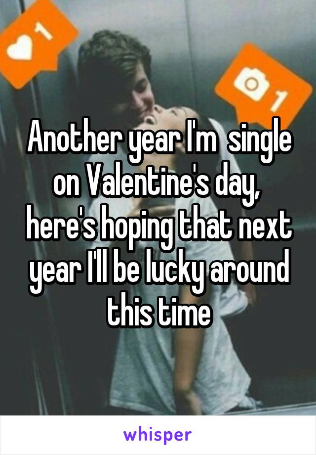 Another year I'm  single on Valentine's day,  here's hoping that next year I'll be lucky around this time