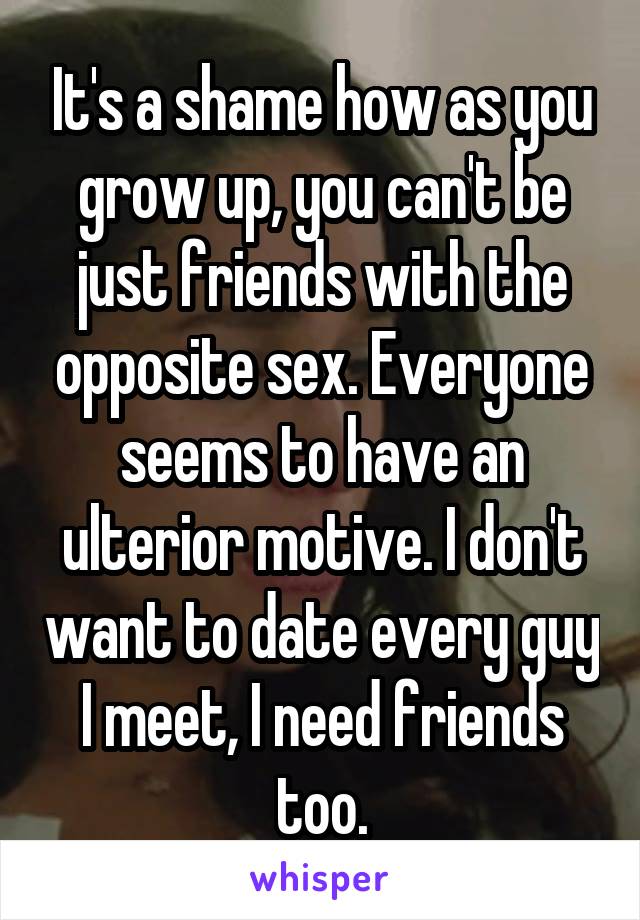 It's a shame how as you grow up, you can't be just friends with the opposite sex. Everyone seems to have an ulterior motive. I don't want to date every guy I meet, I need friends too.