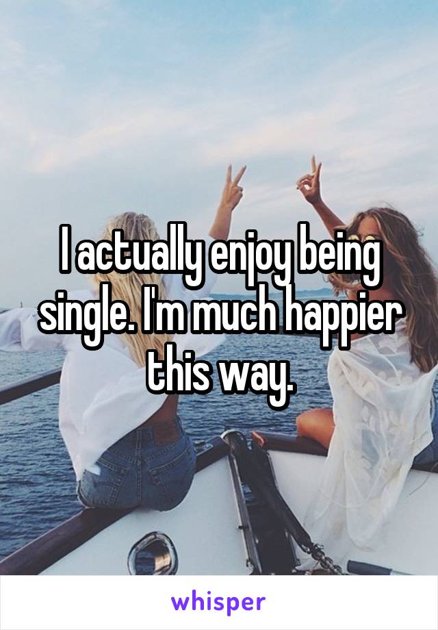 I actually enjoy being single. I'm much happier this way.