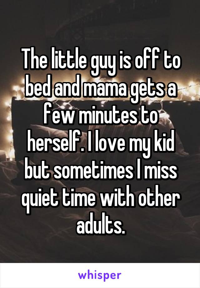 The little guy is off to bed and mama gets a few minutes to herself. I love my kid but sometimes I miss quiet time with other adults.