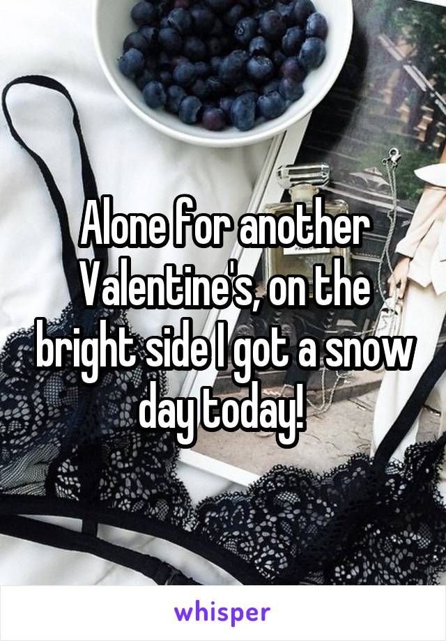 Alone for another Valentine's, on the bright side I got a snow day today! 