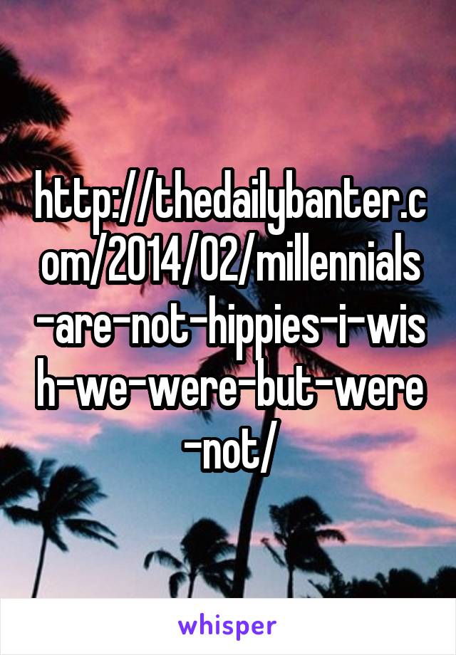 http://thedailybanter.com/2014/02/millennials-are-not-hippies-i-wish-we-were-but-were-not/