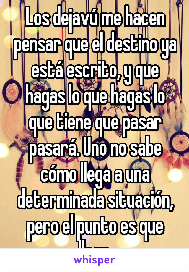 Los dejavú me hacen pensar que el destino ya está escrito, y que hagas lo que hagas lo que tiene que pasar pasará. Uno no sabe cómo llega a una determinada situación, pero el punto es que llega.