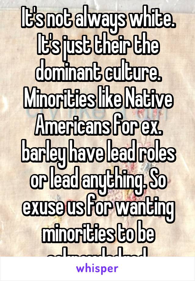 It's not always white. It's just their the dominant culture. Minorities like Native Americans for ex. barley have lead roles or lead anything. So exuse us for wanting minorities to be acknowledged 