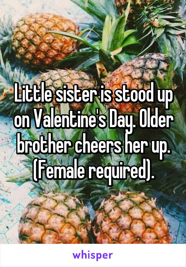 Little sister is stood up on Valentine's Day. Older brother cheers her up. (Female required).