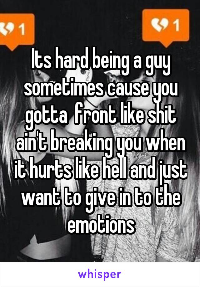 Its hard being a guy sometimes cause you gotta  front like shit ain't breaking you when it hurts like hell and just want to give in to the emotions