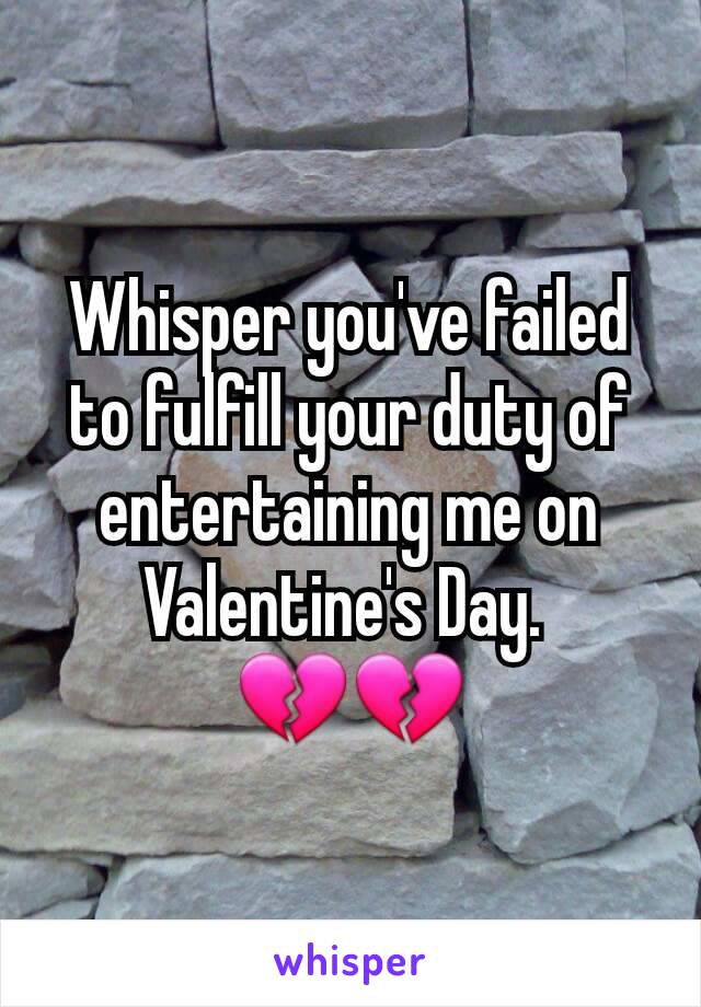 Whisper you've failed to fulfill your duty of entertaining me on Valentine's Day. 
💔💔