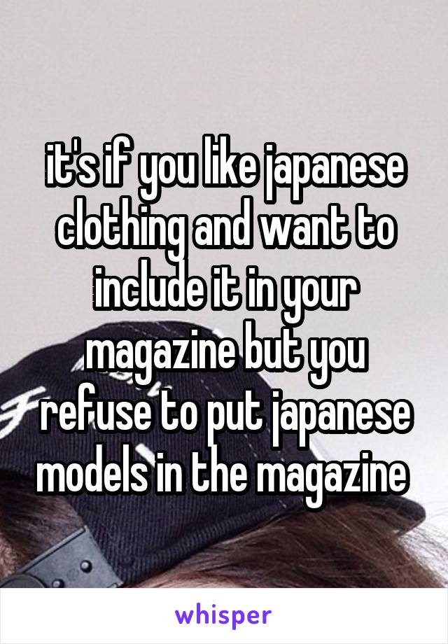 it's if you like japanese clothing and want to include it in your magazine but you refuse to put japanese models in the magazine 