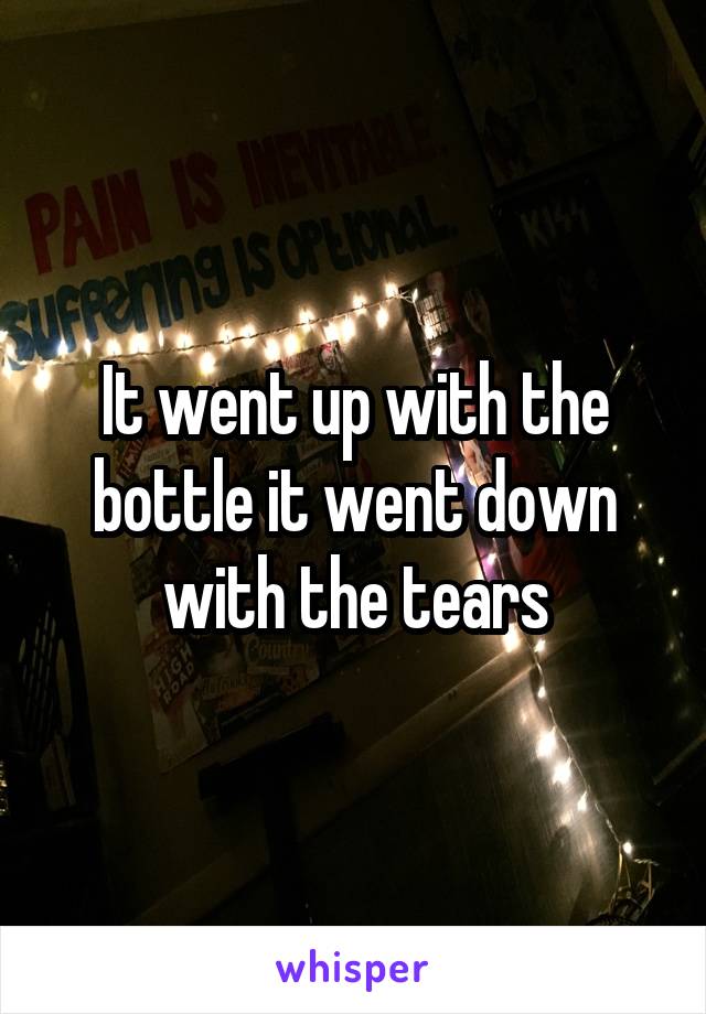 It went up with the bottle it went down with the tears