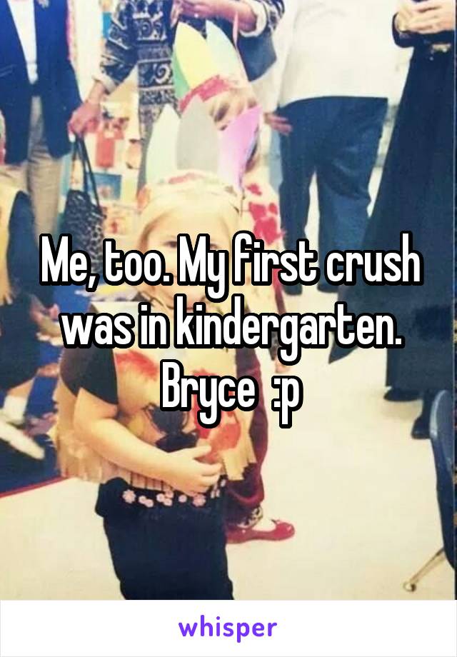 Me, too. My first crush was in kindergarten. Bryce  :p