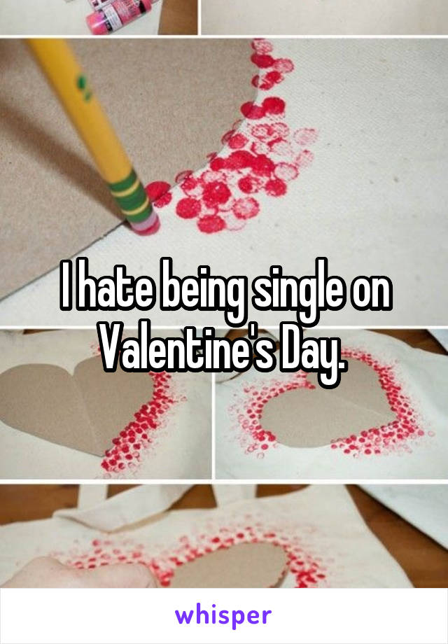 I hate being single on Valentine's Day. 