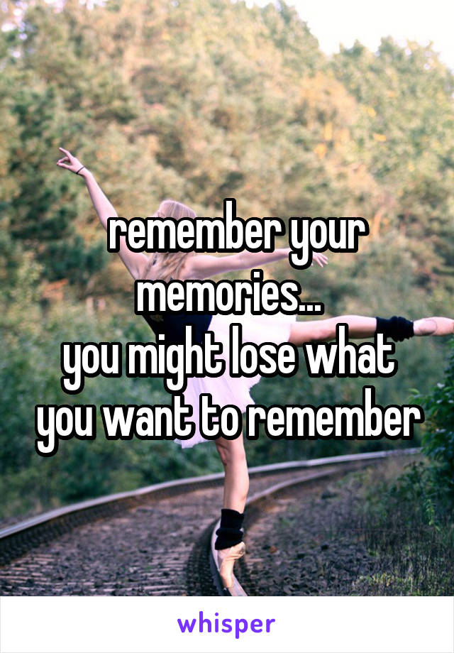   remember your memories...
you might lose what you want to remember