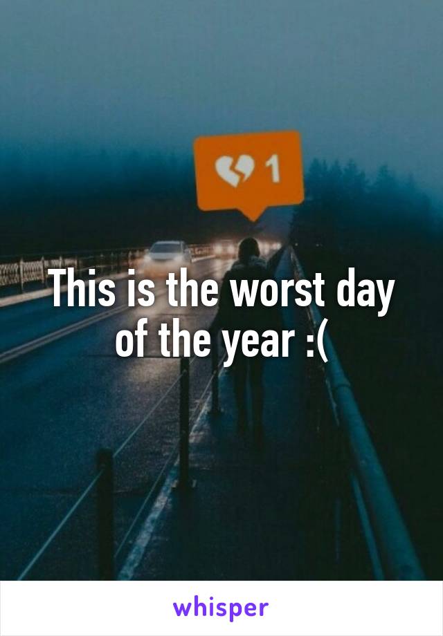 This is the worst day of the year :(