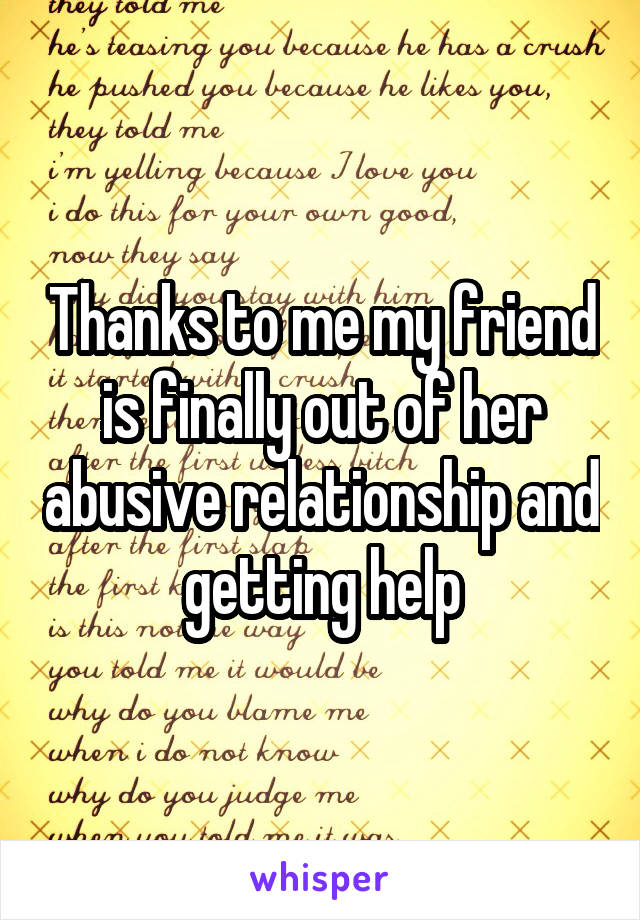 Thanks to me my friend is finally out of her abusive relationship and getting help