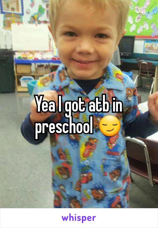 Yea I got atb in preschool 😏