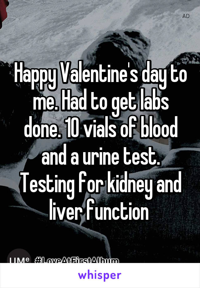 Happy Valentine's day to me. Had to get labs done. 10 vials of blood and a urine test. Testing for kidney and liver function 