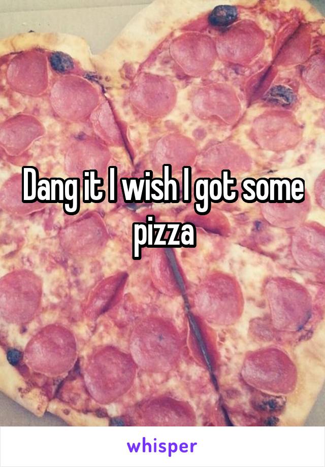 Dang it I wish I got some pizza
