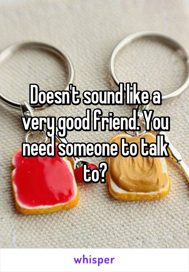 Doesn't sound like a very good friend. You need someone to talk to?