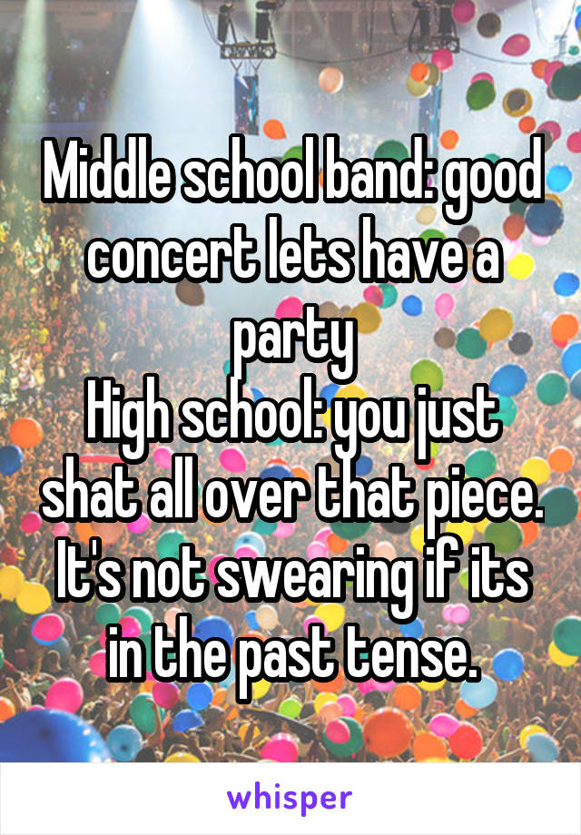 Middle school band: good concert lets have a party
High school: you just shat all over that piece. It's not swearing if its in the past tense.