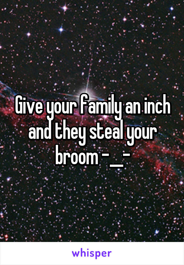 Give your family an inch and they steal your broom -__-