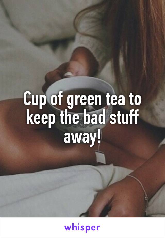 Cup of green tea to keep the bad stuff away!