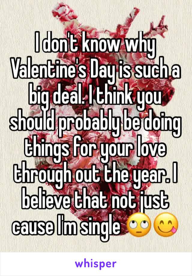 I don't know why Valentine's Day is such a big deal. I think you should probably be doing things for your love through out the year. I believe that not just cause I'm single 🙄😋