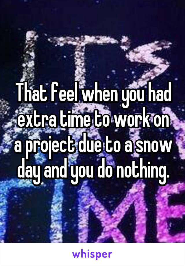 That feel when you had extra time to work on a project due to a snow day and you do nothing.