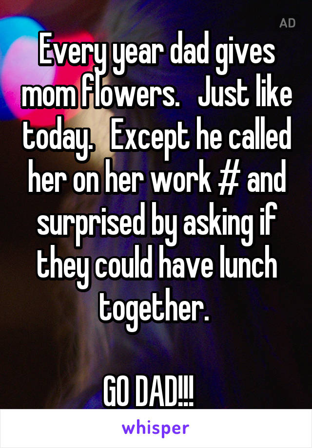 Every year dad gives mom flowers.   Just like today.   Except he called her on her work # and surprised by asking if they could have lunch together. 

GO DAD!!!   