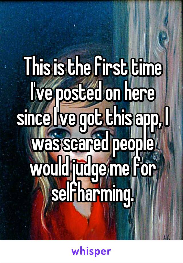 This is the first time I've posted on here since I've got this app, I was scared people would judge me for selfharming.