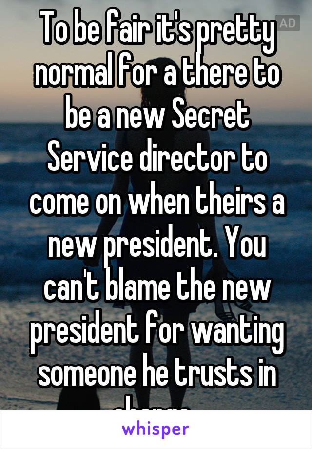 To be fair it's pretty normal for a there to be a new Secret Service director to come on when theirs a new president. You can't blame the new president for wanting someone he trusts in charge .