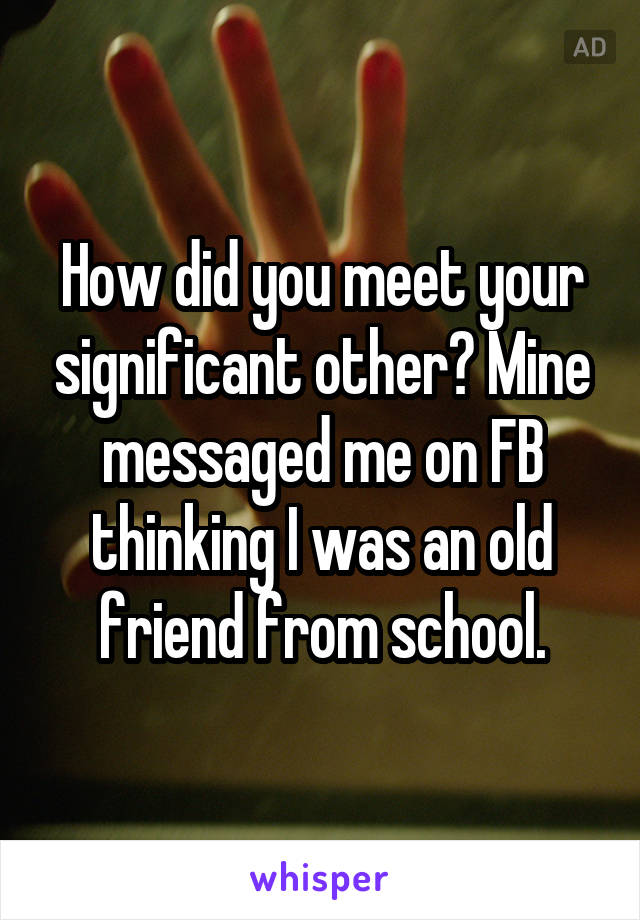 How did you meet your significant other? Mine messaged me on FB thinking I was an old friend from school.