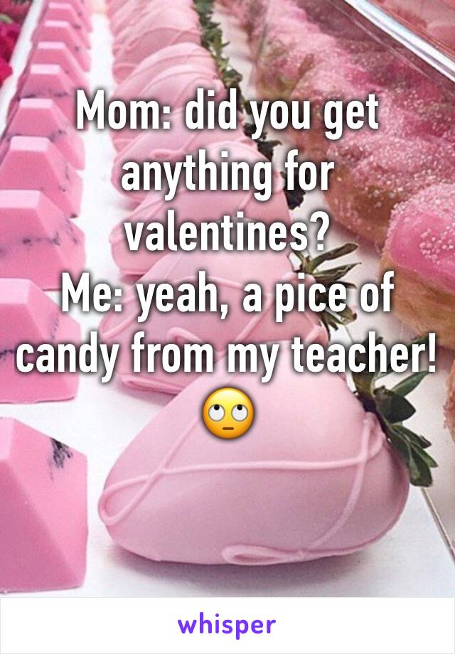 Mom: did you get anything for valentines?
Me: yeah, a pice of candy from my teacher! 🙄

