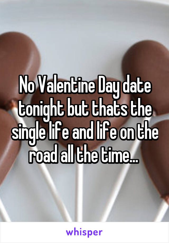 No Valentine Day date tonight but thats the single life and life on the road all the time... 