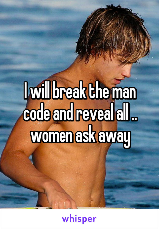 I will break the man code and reveal all .. women ask away