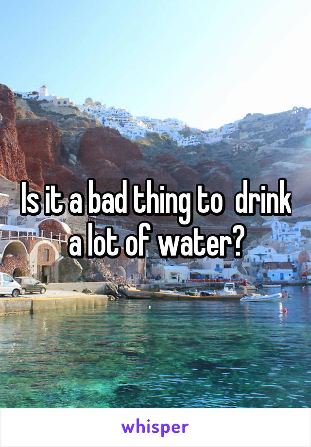 Is it a bad thing to  drink a lot of water?