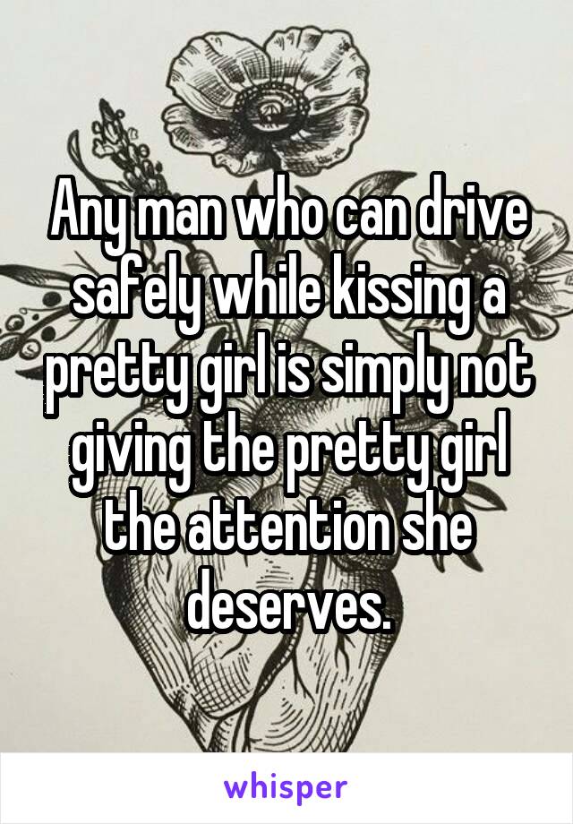 Any man who can drive safely while kissing a pretty girl is simply not giving the pretty girl the attention she deserves.