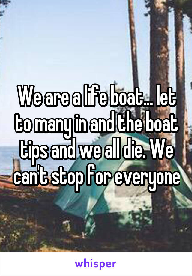 We are a life boat... let to many in and the boat tips and we all die. We can't stop for everyone