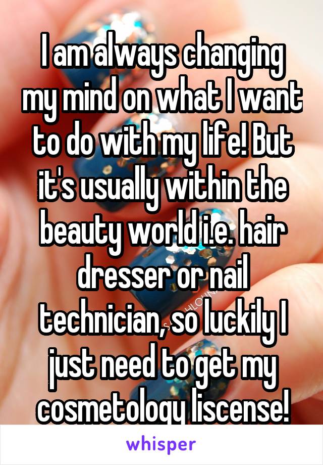 I am always changing my mind on what I want to do with my life! But it's usually within the beauty world i.e. hair dresser or nail technician, so luckily I just need to get my cosmetology liscense!