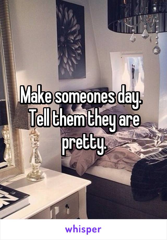 Make someones day.   Tell them they are pretty.