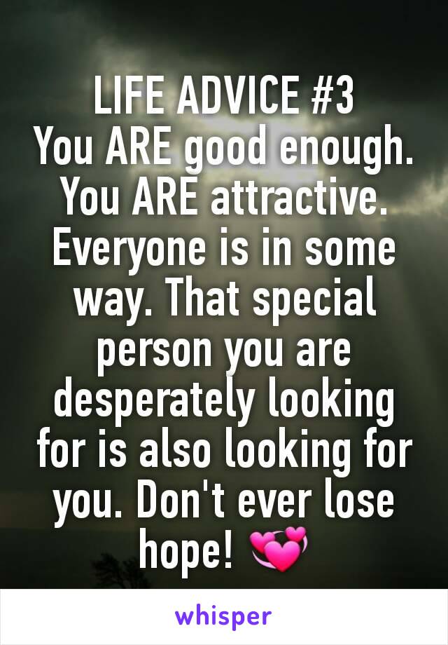 LIFE ADVICE #3
You ARE good enough. You ARE attractive. Everyone is in some way. That special person you are desperately looking for is also looking for you. Don't ever lose hope! 💞