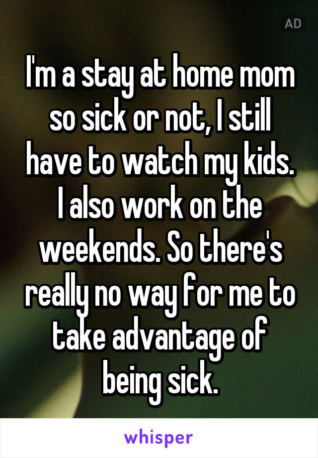 I'm a stay at home mom so sick or not, I still have to watch my kids. I also work on the weekends. So there's really no way for me to take advantage of being sick.